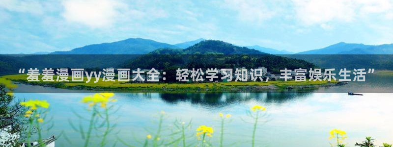 volcanicage漫画：“羞羞漫画yy漫画大全：轻松学习知识，丰富娱乐生活”