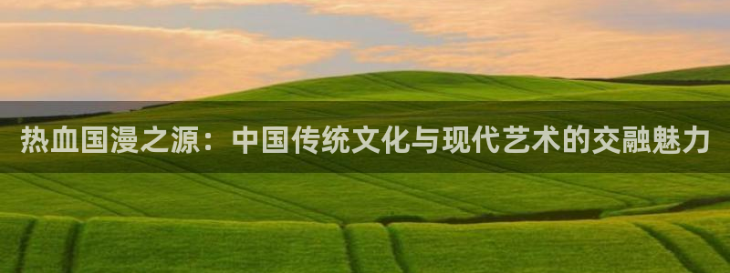 yy漫画下载入口：热血国漫之源：中国传统文化与现代艺术的交融魅力