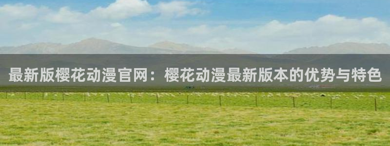 stagenehind韩漫免费观看：最新版樱花动漫官网：樱花动漫最新版本的优势与特色
