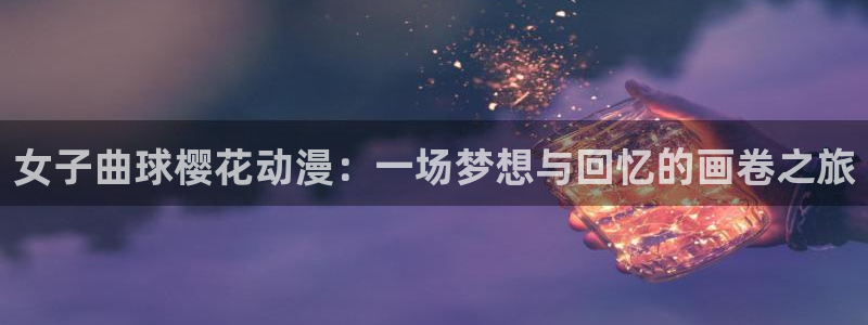 yy漫画下载动漫全免费：女子曲球樱花动漫：一场梦想与回忆的画卷之旅