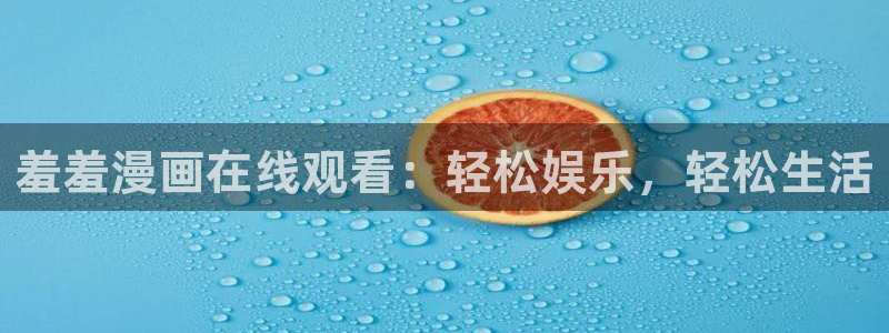 yy漫画下载入口：羞羞漫画在线观看：轻松娱乐，轻松生活