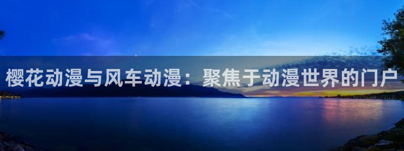 yy漫画官网在线入口：樱花动漫与风车动漫：聚焦于动漫世界的门户