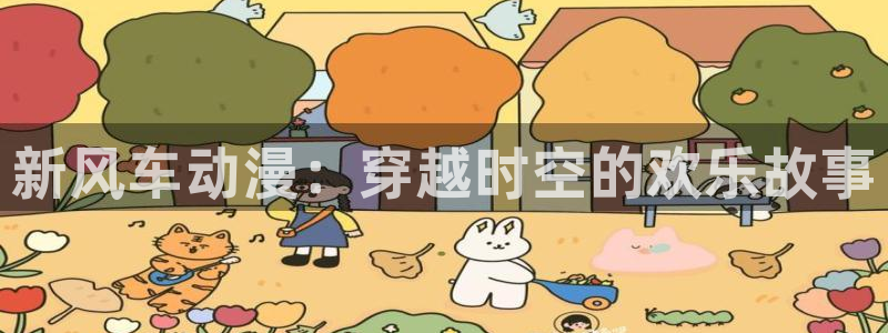 yy漫画正版网：新风车动漫：穿越时空的欢乐故事