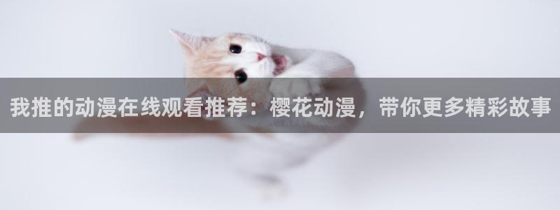 yy漫画网下载：我推的动漫在线观看推荐：樱花动漫，带你更多精彩故事