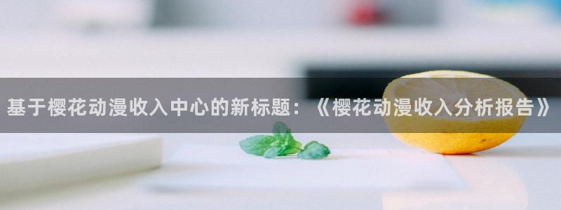 yy漫画下载动漫全免费：基于樱花动漫收入中心的新标题：《樱花动漫收入分析报告》