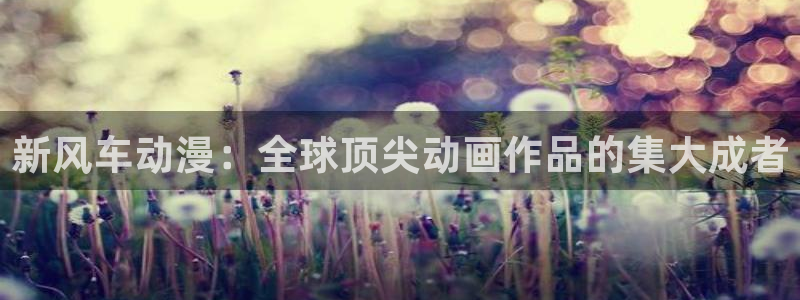 yy漫画下载动漫全免费：新风车动漫：全球顶尖动画作品的集大成者