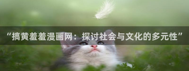 yy漫画下载网：“搞黄羞羞漫画网：探讨社会与文化的多元性”
