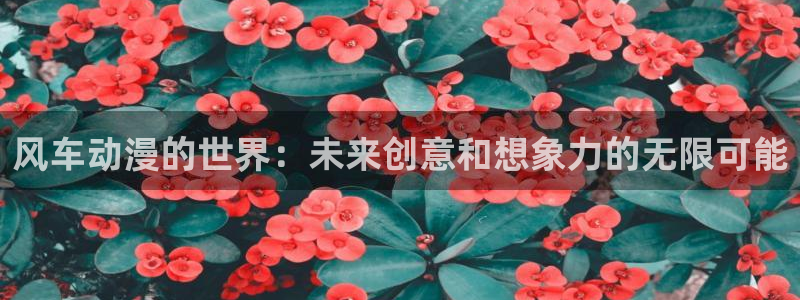 yy漫画官网在线入口：风车动漫的世界：未来创意和想象力的无限可能