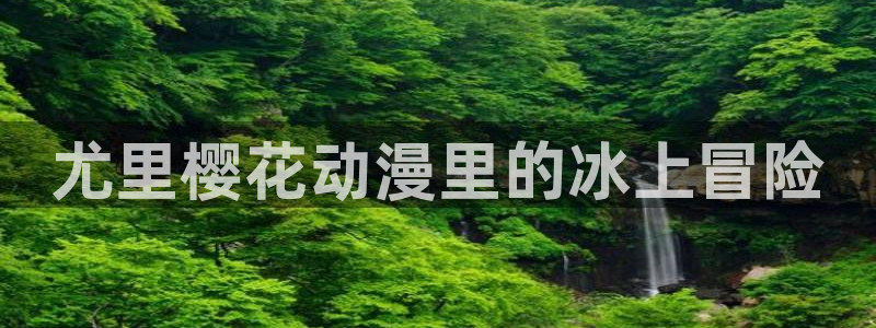 yy漫画专注动漫的门户网站：尤里樱花动漫里的冰上冒险