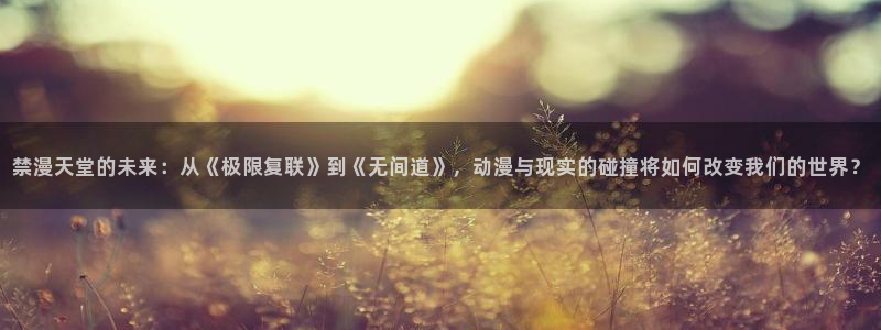 yy漫画网官网入口：禁漫天堂的未来：从《极限复联》到《无间道》，动漫与现实的碰撞将如何改变我们的世界？