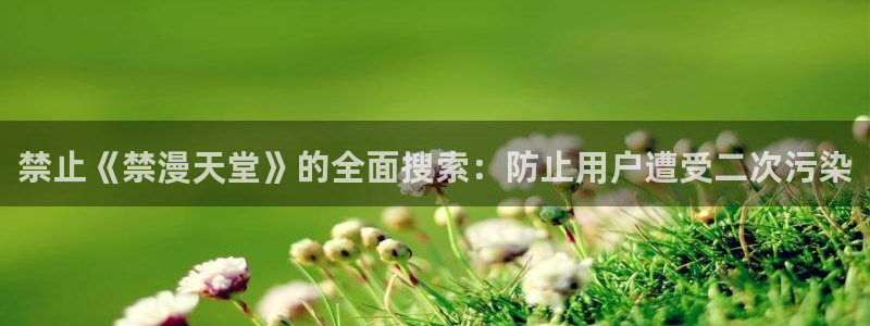 yy漫画网官网入口：禁止《禁漫天堂》的全面搜索：防止用户遭受二次污染