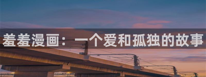 yy漫画下载入口：羞羞漫画：一个爱和孤独的故事